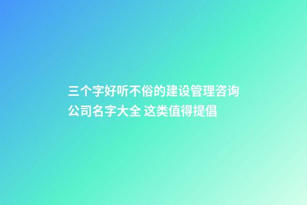 三个字好听不俗的建设管理咨询公司名字大全 这类值得提倡-第1张-公司起名-玄机派